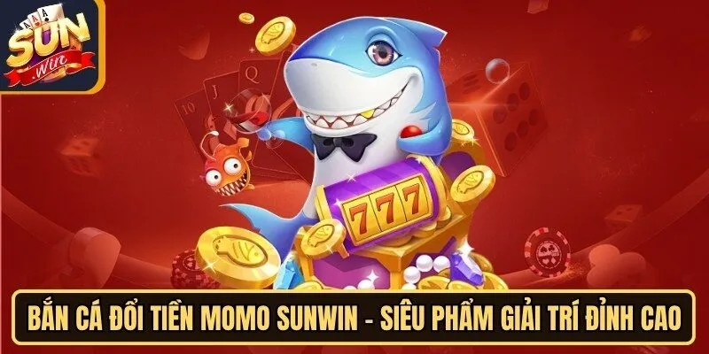 Bắn Cá Đổi Tiền Momo Sunwin - Siêu Phẩm Giải Trí Đỉnh Cao