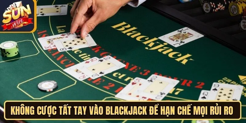 Không cược tất tay vào Blackjack để hạn chế mọi rủi ro liên quan
