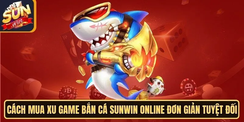 Cách Mua Xu Game Bắn Cá Sunwin Online Đơn Giản Tuyệt Đối