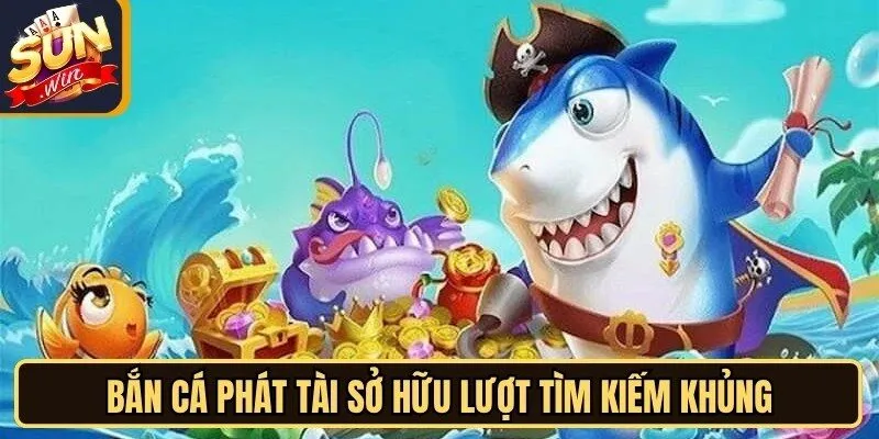Bắn Cá Phát Tài sở hữu lượt tìm kiếm khủng và độc đáo nhất
