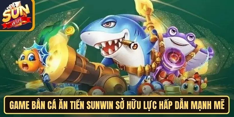 Game bắn cá ăn tiền Sunwin sở hữu lực hấp dẫn mạnh mẽ