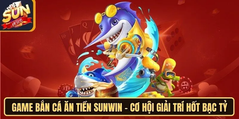 Game Bắn Cá Ăn Tiền Sunwin - Cơ Hội Giải Trí Hốt Bạc Tỷ