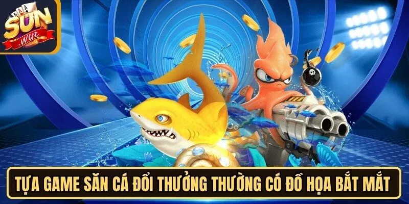 Các tựa game săn cá đổi thưởng thường có đồ họa bắt mắt nhất