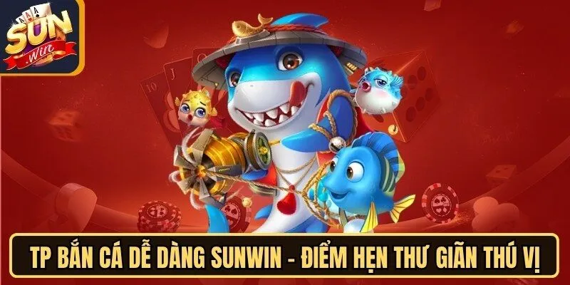 TP Bắn Cá Dễ Dàng Sunwin - Điểm Hẹn Thư Giãn Thú Vị